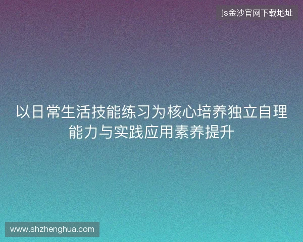 以日常生活技能练习为核心培养独立自理能力与实践应用素养提升