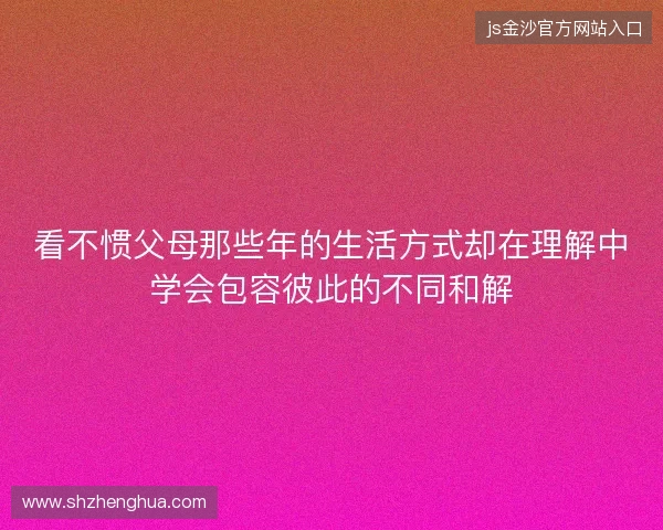 看不惯父母那些年的生活方式却在理解中学会包容彼此的不同和解